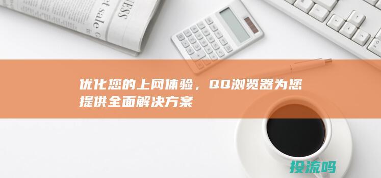 优化您的上网体验，QQ 浏览器为您提供全面解决方案