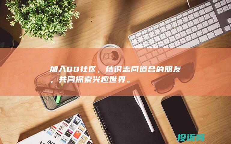 加入 QQ 社区，结识志同道合的朋友，共同探索兴趣世界。