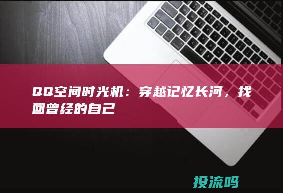 QQ空间时光机：穿越记忆长河，找回曾经的自己