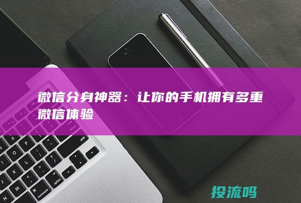 微信分身神器：让你的手机拥有多重微信体验