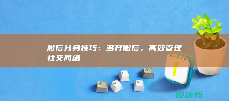 微信分身技巧：多开微信，高效管理社交网络