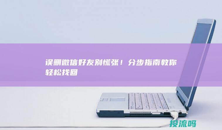 误删微信好友别慌张！分步指南教你轻松找回