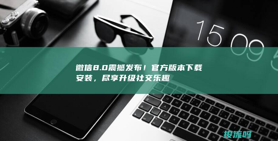 微信8.0震撼发布！官方版本下载安装，尽享升级社交乐趣