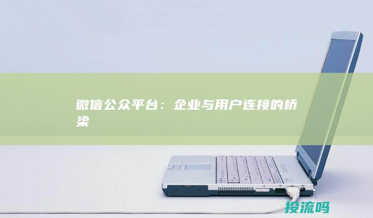 微信公众平台：企业与用户连接的桥梁