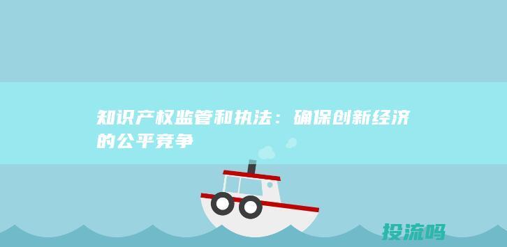 知识产权监管和执法：确保创新经济的公平竞争