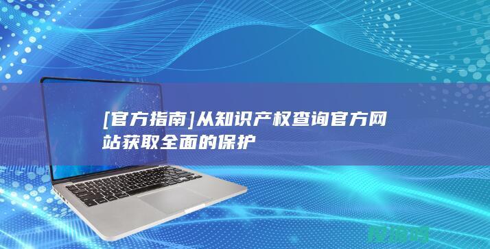 [官方指南] 从知识产权查询官方网站获取全面的保护