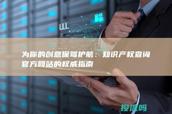 为你的创意保驾护航：知识产权查询官方网站的权威指南