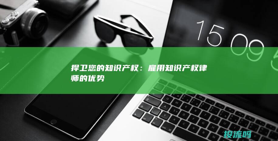 捍卫您的知识产权：雇用知识产权律师的优势