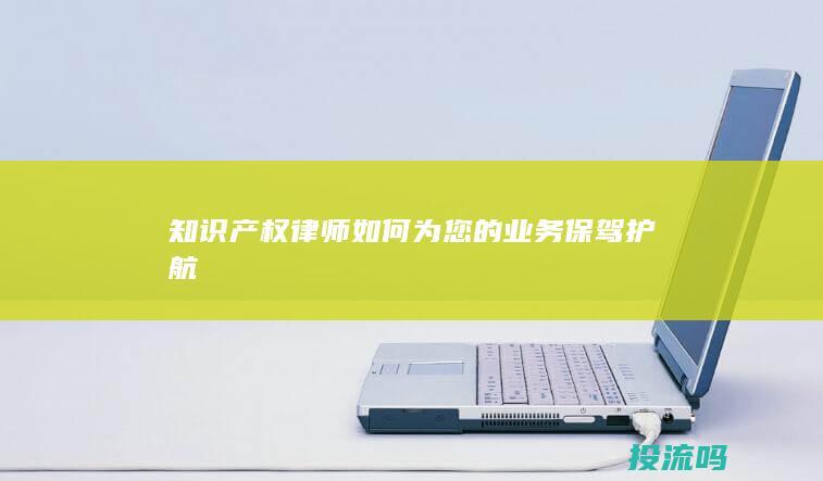 知识产权律师如何为您的业务保驾护航