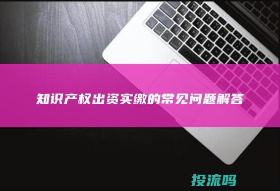 知识产权出资实缴的常见问题解答