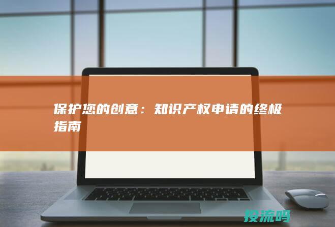 保护您的创意：知识产权申请的终极指南