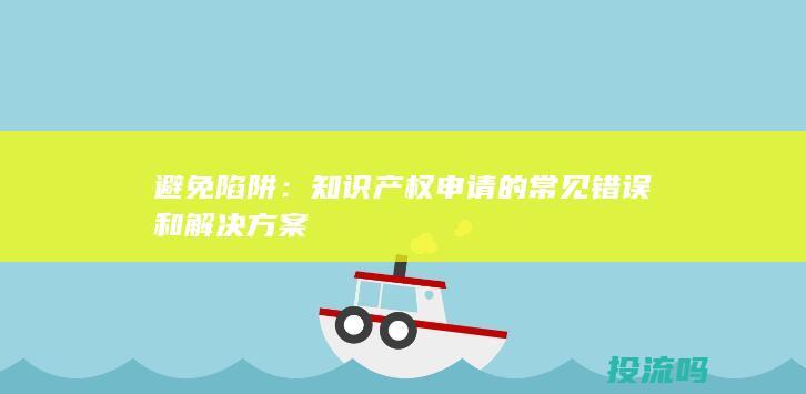 避免陷阱：知识产权申请的常见错误和解决方案