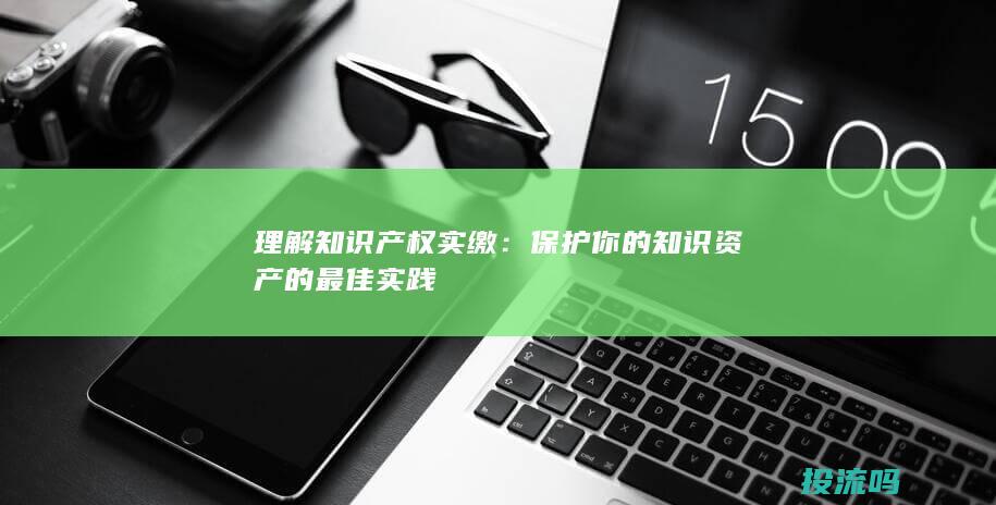 理解知识产权实缴：保护你的知识资产的最佳实践