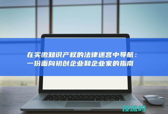 在实缴知识产权的法律迷宫中导航：一份面向初创企业和企业家的指南