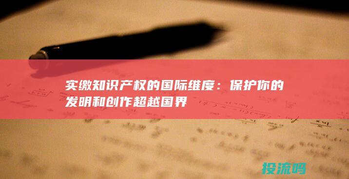 实缴知识产权的国际维度：保护你的发明和创作超越国界