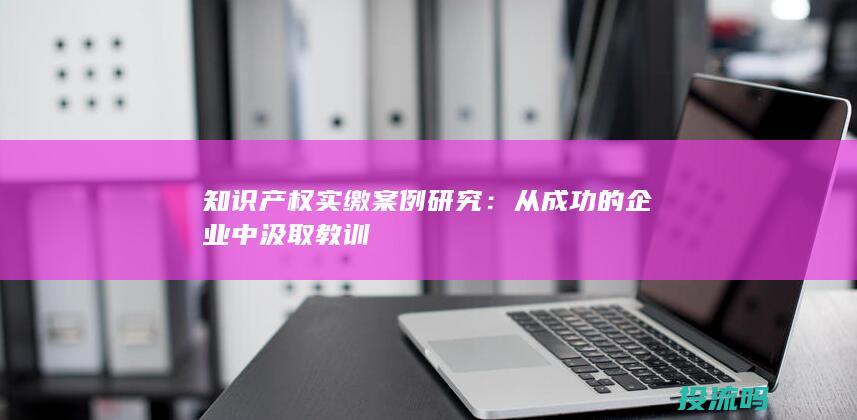 知识产权实缴案例研究：从成功的企业中汲取教训