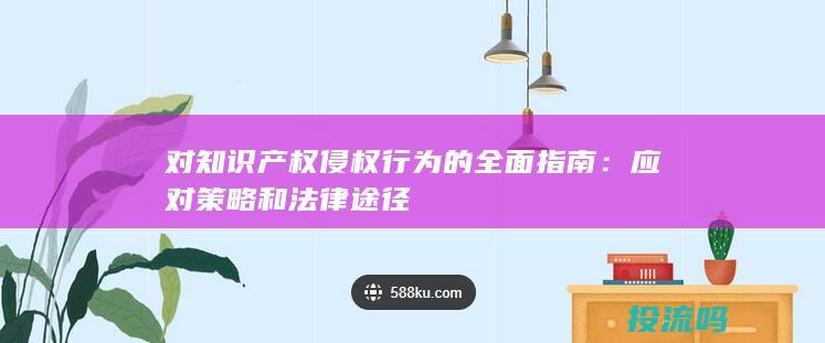 对知识产权侵权行为的全面指南：应对策略和法律途径