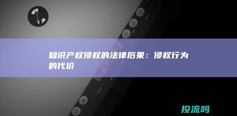 知识产权侵权的法律后果：侵权行为的代价