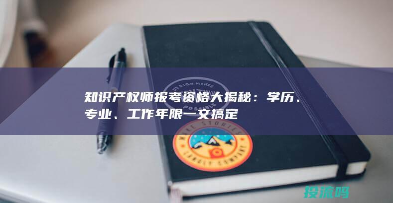 知识产权师报考资格大揭秘：学历、专业、工作年限一文搞定