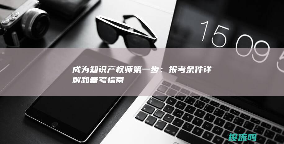 成为知识产权师第一步：报考条件详解和备考指南