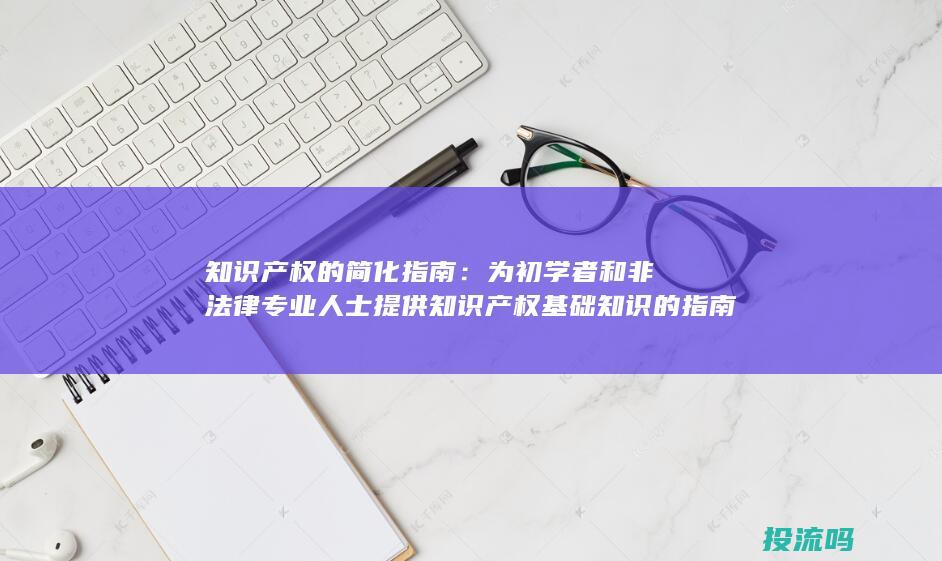 知识产权的简化指南：为初学者和非法律专业人士提供知识产权基础知识的指南