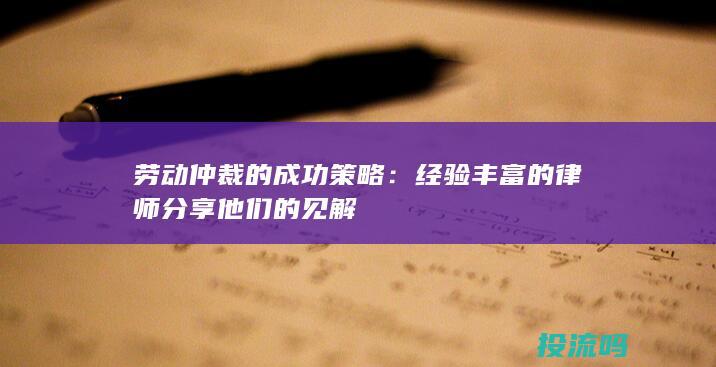 劳动仲裁的成功策略：经验丰富的律师分享他们的见解