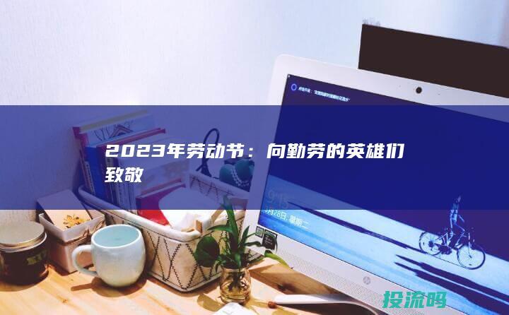 2023年劳动节：向勤劳的英雄们致敬