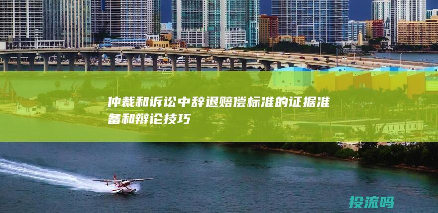 仲裁和诉讼中辞退赔偿标准的证据准备和辩论技巧