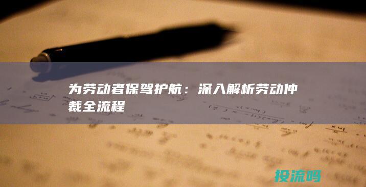 为劳动者保驾护航：深入解析劳动仲裁全流程