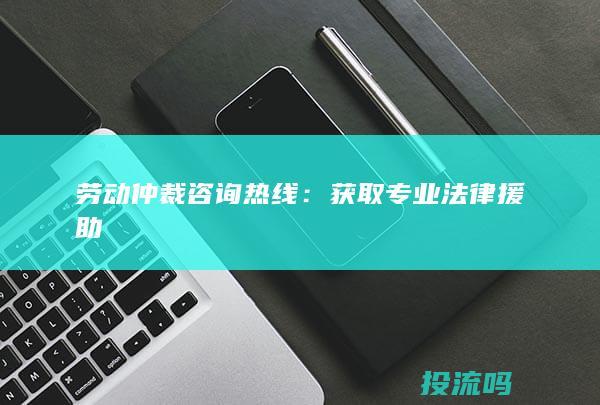 劳动仲裁咨询热线：获取专业法律援助