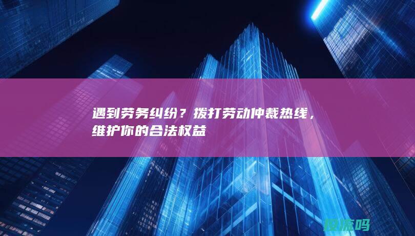 遇到劳务纠纷？拨打劳动仲裁热线，维护你的合法权益