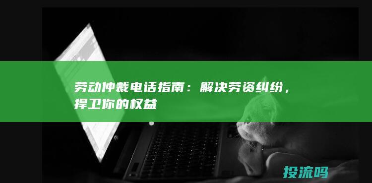 劳动仲裁电话指南：解决劳资纠纷，捍卫你的权益