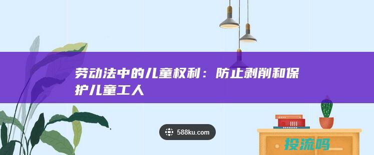 劳动法中的儿童权利：防止剥削和保护儿童工人