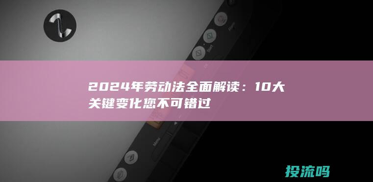 2024年劳动法全面解读：10大关键变化您不可错过