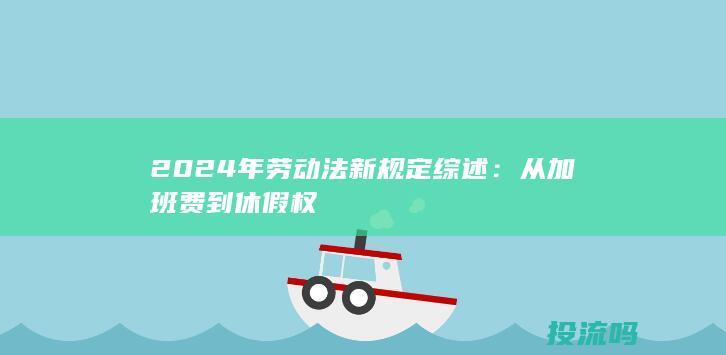 2024年劳动法新规定综述：从加班费到休假权