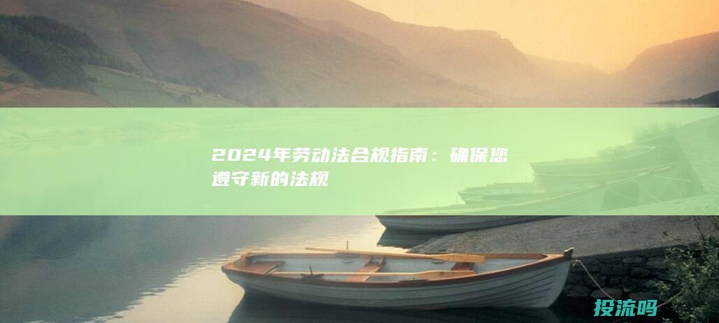 2024年劳动法合规指南：确保您遵守新的法规