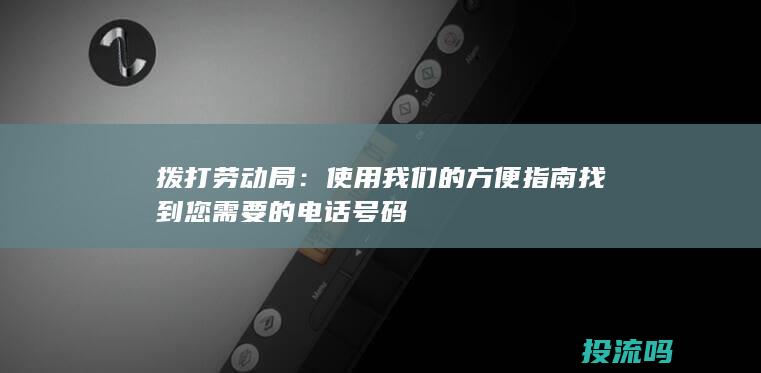 拨打劳动局：使用我们的方便指南找到您需要的电话号码