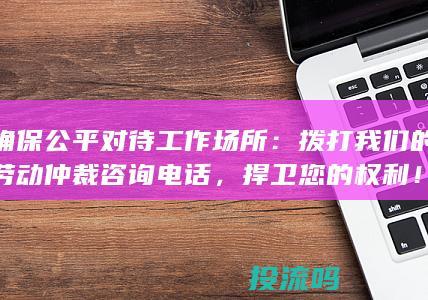 确保公平对待工作场所：拨打我们的劳动仲裁咨询电话，捍卫您的权利！