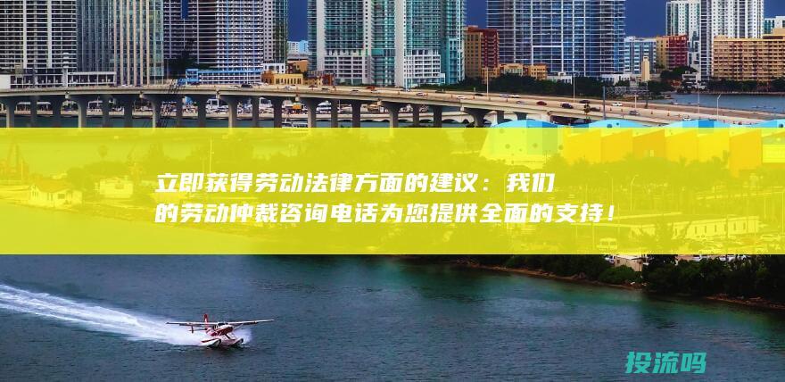 立即获得劳动法律方面的建议：我们的劳动仲裁咨询电话为您提供全面的支持！