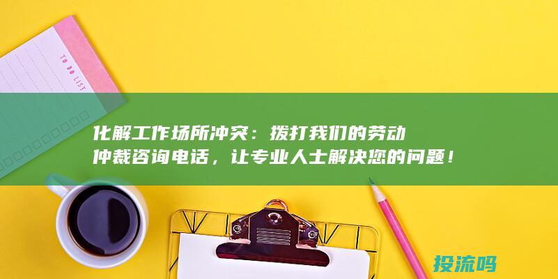 化解工作场所冲突：拨打我们的劳动仲裁咨询电话，让专业人士解决您的问题！