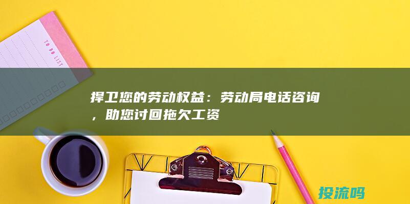 捍卫您的劳动权益：劳动局电话咨询，助您讨回拖欠工资