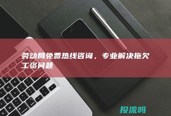 劳动局免费热线咨询，专业解决拖欠工资问题