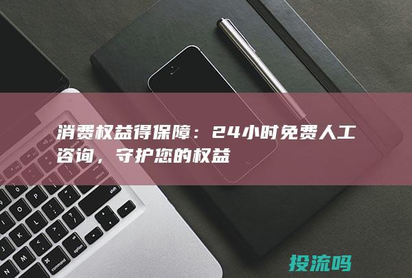 消费权益得保障：24小时免费人工咨询，守护您的权益