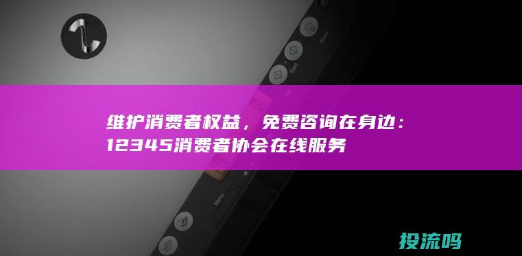 维护消费者权益，免费咨询在身边：12345消费者协会在线服务