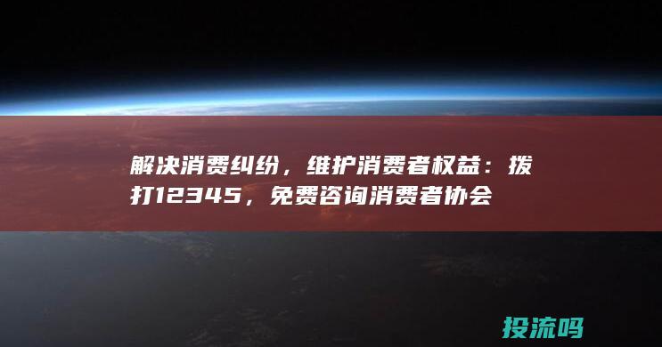 解决消费纠纷，维护消费者权益：拨打12345，免费咨询消费者协会