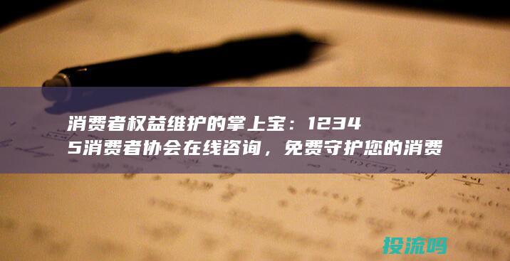 消费者权益维护的掌上宝：12345消费者协会在线咨询，免费守护您的消费权益