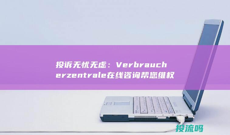 投诉无忧无虑： Verbraucherzentrale 在线咨询帮您维权