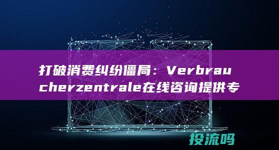 打破消费纠纷僵局： Verbraucherzentrale 在线咨询提供专业调解