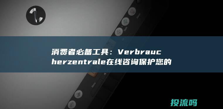 消费者必备工具： Verbraucherzentrale 在线咨询保护您的消费权益