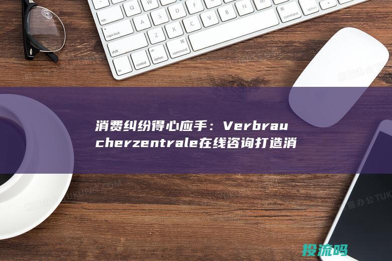 消费纠纷得心应手： Verbraucherzentrale 在线咨询打造消费维权新格局